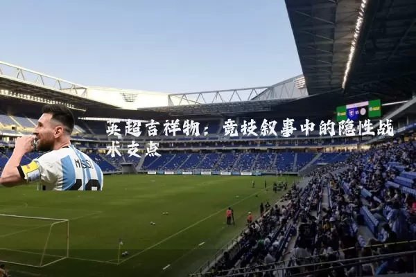 英超吉祥物:竞技叙事中的隐性战术支点