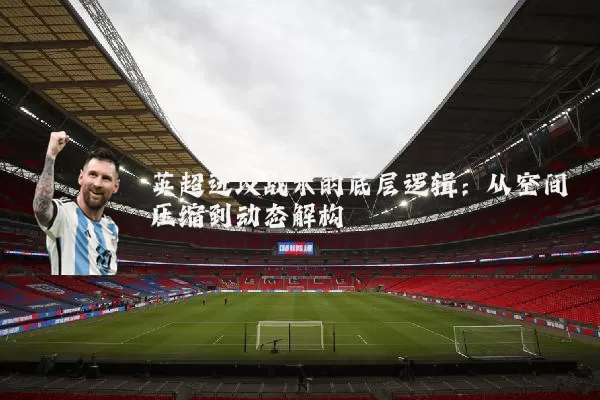 英超进攻战术的底层逻辑:从空间压缩到动态解构