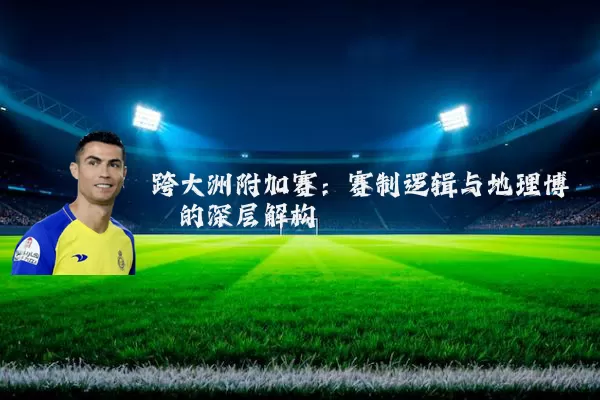 跨大洲附加赛:赛制逻辑与地理博弈的深层解构