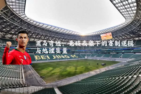 黑马奇迹：竞技表象下的赛制逻辑与地理变量