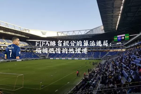 FIFA排名积分的算法迷局:一场被低估的地理博弈