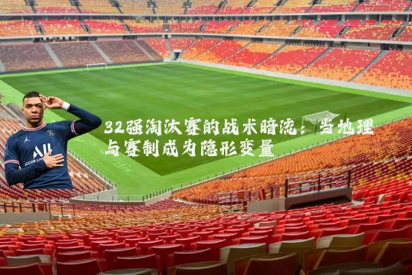 32强淘汰赛的战术暗流:当地理与赛制成为隐形变量