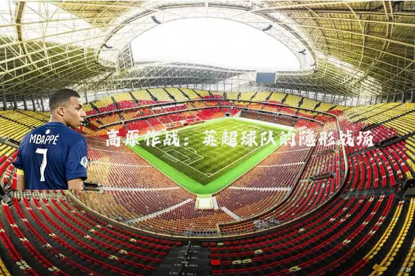 高原作战：英超球队的隐形战场