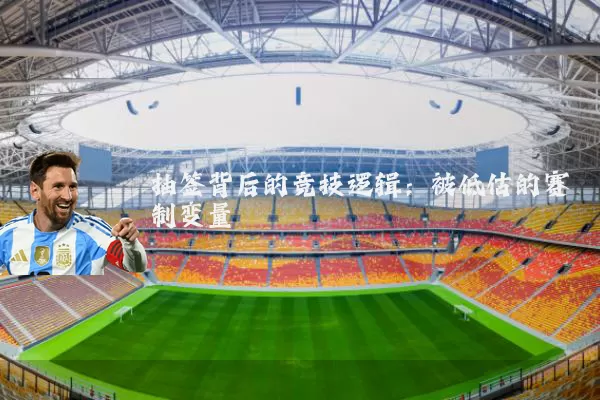 抽签背后的竞技逻辑:被低估的赛制变量