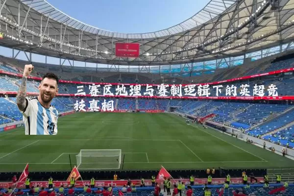 三赛区地理与赛制逻辑下的英超竞技真相