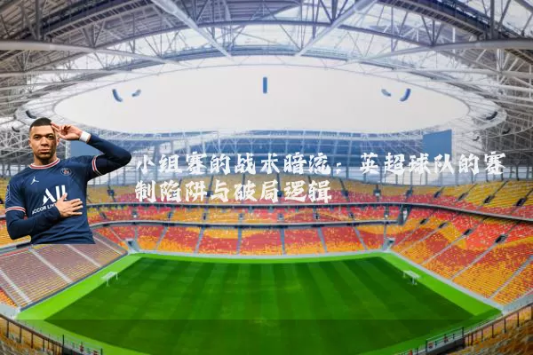 小组赛的战术暗流:英超球队的赛制陷阱与破局逻辑