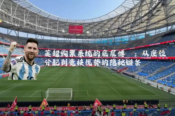 英超购票系统的底层博弈:从座位分配到竞技优势的隐秘链条