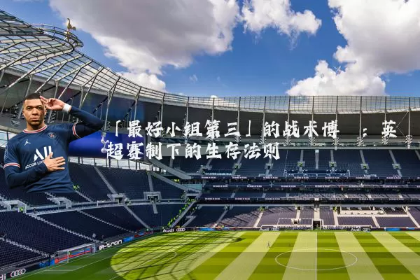 「最好小组第三」的战术博弈:英超赛制下的生存法则