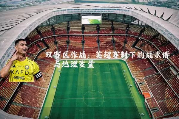 双赛区作战:英超赛制下的战术博弈与地理变量