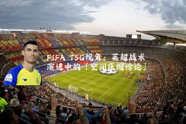 FIFA TSG视角:英超战术演进中的「空间压缩悖论」