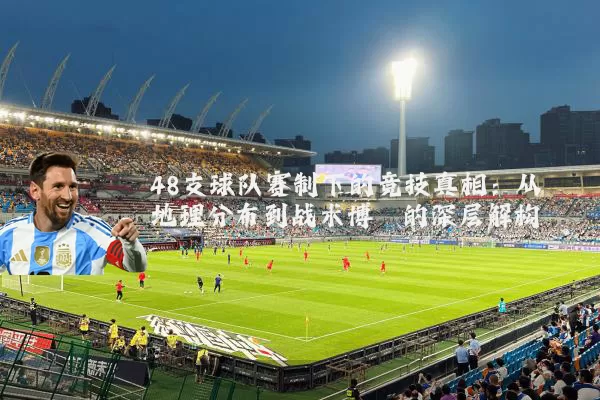 48支球队赛制下的竞技真相:从地理分布到战术博弈的深层解构