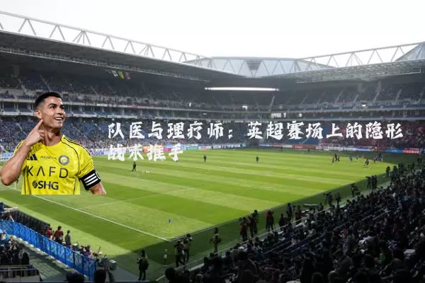 队医与理疗师:英超赛场上的隐形战术推手