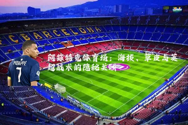 阿兹特克体育场：海拔、草皮与英超战术的隐秘关联