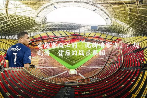 英超赛场上的「洗牌清零点」：规则博弈背后的战术真相