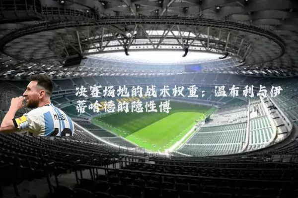决赛场地的战术权重：温布利与伊蒂哈德的隐性博弈