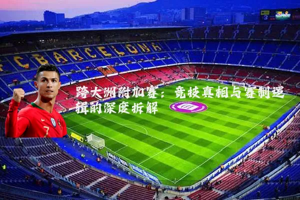 跨大洲附加赛:竞技真相与赛制逻辑的深度拆解