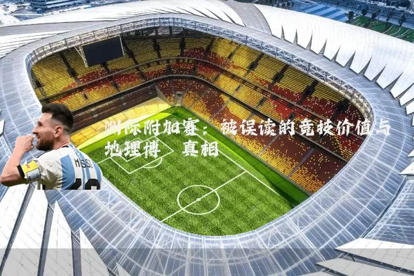 洲际附加赛:被误读的竞技价值与地理博弈真相