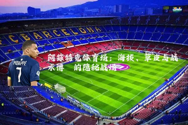 阿兹特克体育场:海拔、草皮与战术博弈的隐秘战场