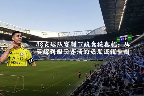48支球队赛制下的竞技真相：从英超到国际赛场的底层逻辑重构