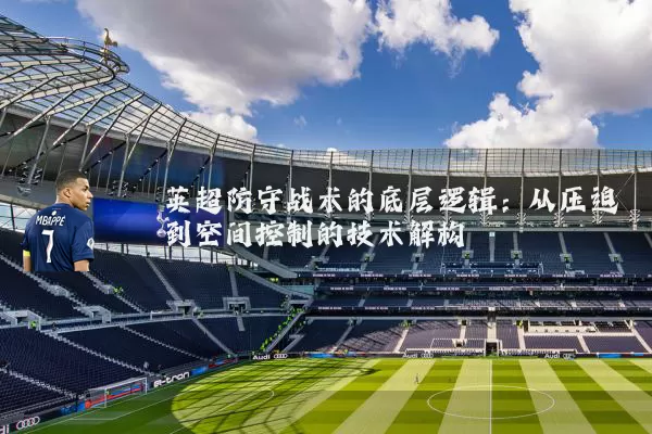 英超防守战术的底层逻辑：从压迫到空间控制的技术解构