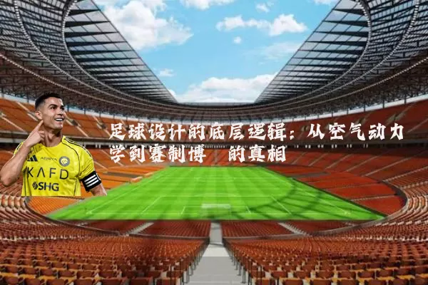 足球设计的底层逻辑:从空气动力学到赛制博弈的真相