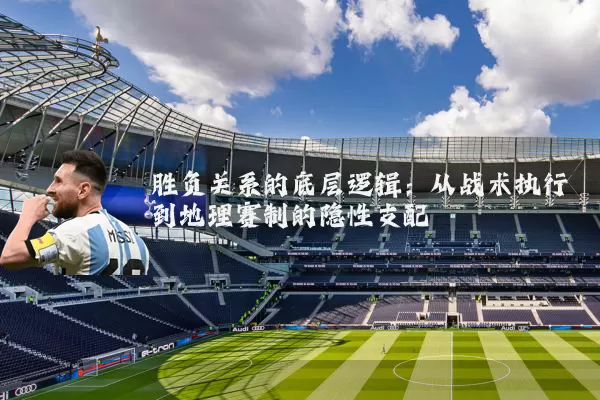 胜负关系的底层逻辑：从战术执行到地理赛制的隐性支配